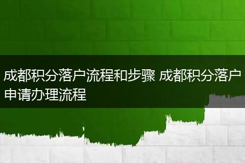 成都积分落户流程和步骤 成都积分落户申请办理流程