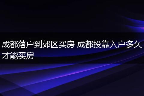 成都落户到郊区买房 成都投靠入户多久才能买房