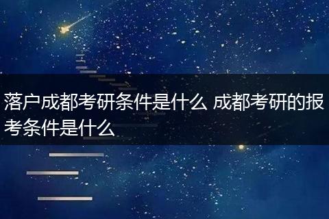 落户成都考研条件是什么 成都考研的报考条件是什么