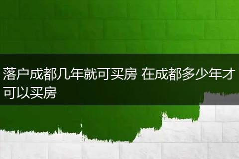 落户成都几年就可买房 在成都多少年才可以买房