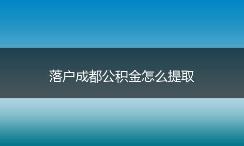 落户成都公积金怎么提取