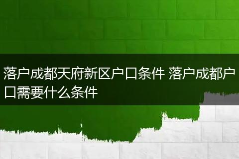 落户成都天府新区户口条件 落户成都户口需要什么条件