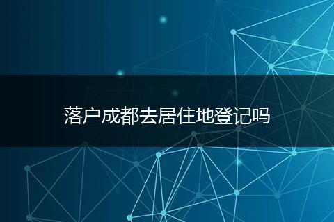 落户成都去居住地登记吗