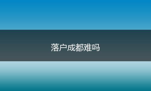 落户成都难吗