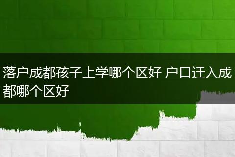 落户成都孩子上学哪个区好 户口迁入成都哪个区好