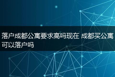 落户成都公寓要求高吗现在 成都买公寓可以落户吗