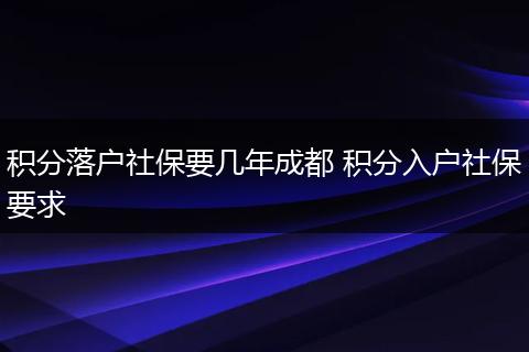 积分落户社保要几年成都 积分入户社保要求