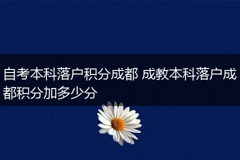 自考本科落户积分成都 成教本科落户成都积分加多少分