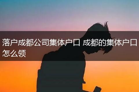 落户成都公司集体户口 成都的集体户口怎么领