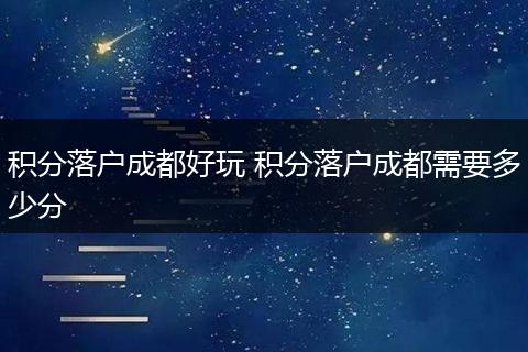 积分落户成都好玩 积分落户成都需要多少分