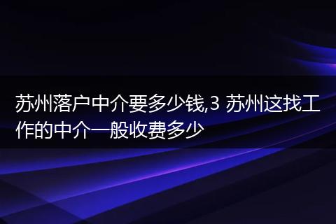 苏州落户中介要多少钱,3 苏州这找工作的中介一般收费多少