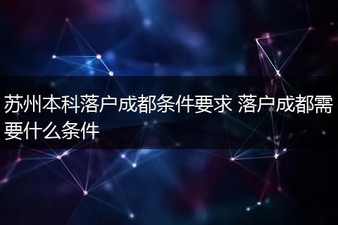 苏州本科落户成都条件要求 落户成都需要什么条件