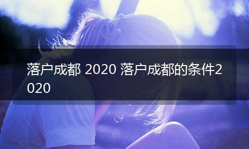 落户成都 2020 落户成都的条件2020