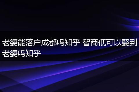 老婆能落户成都吗知乎 智商低可以娶到老婆吗知乎