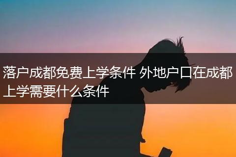 落户成都免费上学条件 外地户口在成都上学需要什么条件