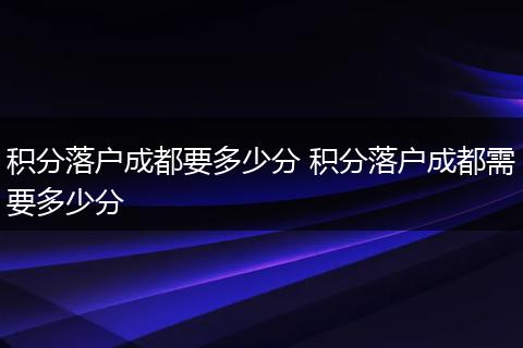 积分落户成都要多少分 积分落户成都需要多少分