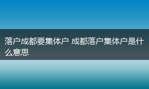 落户成都要集体户 成都落户集体户是什么意思