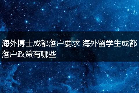 海外博士成都落户要求 海外留学生成都落户政策有哪些