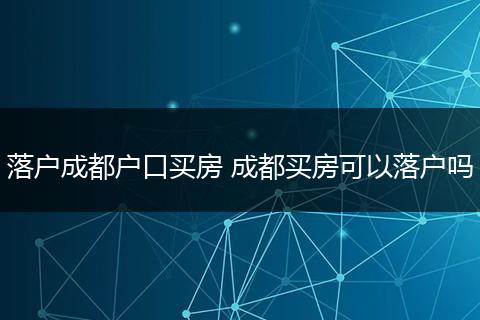 落户成都户口买房 成都买房可以落户吗