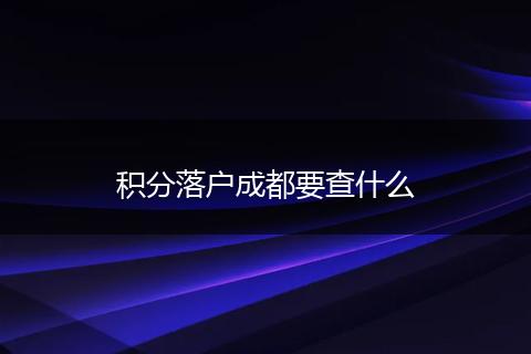 积分落户成都要查什么