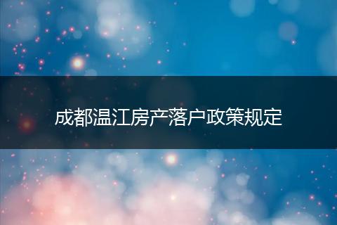 成都温江房产落户政策规定