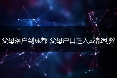 父母落户到成都 父母户口迁入成都利弊