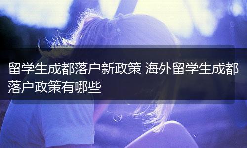 留学生成都落户新政策 海外留学生成都落户政策有哪些
