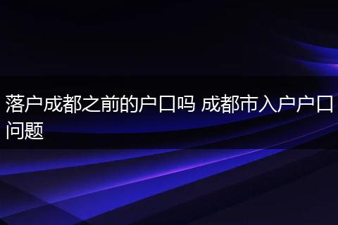 落户成都之前的户口吗 成都市入户户口问题