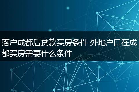 落户成都后贷款买房条件 外地户口在成都买房需要什么条件