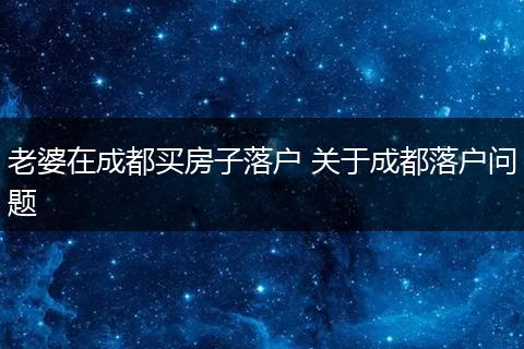 老婆在成都买房子落户 关于成都落户问题
