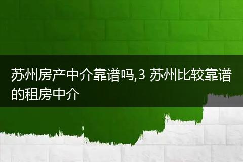 苏州房产中介靠谱吗,3 苏州比较靠谱的租房中介