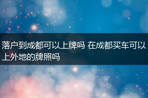 落户到成都可以上牌吗 在成都买车可以上外地的牌照吗