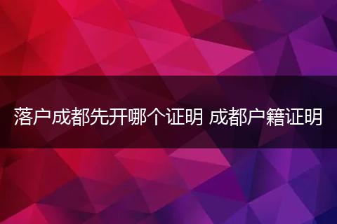 落户成都先开哪个证明 成都户籍证明