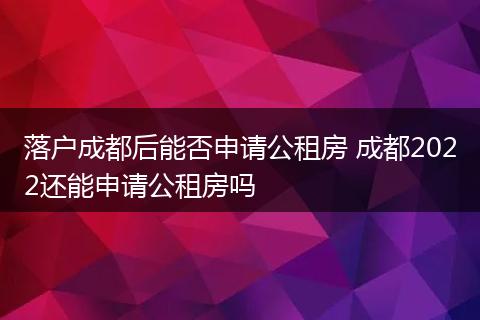 落户成都后能否申请公租房 成都2022还能申请公租房吗