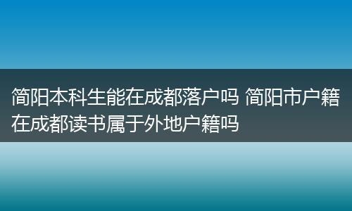 简阳本科生能在成都落户吗 简阳市户籍在成都读书属于外地户籍吗