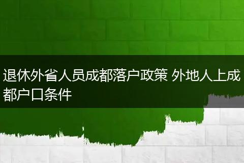 退休外省人员成都落户政策 外地人上成都户口条件