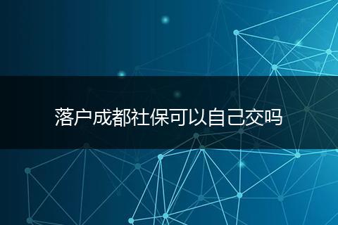 落户成都社保可以自己交吗