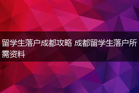 留学生落户成都攻略 成都留学生落户所需资料