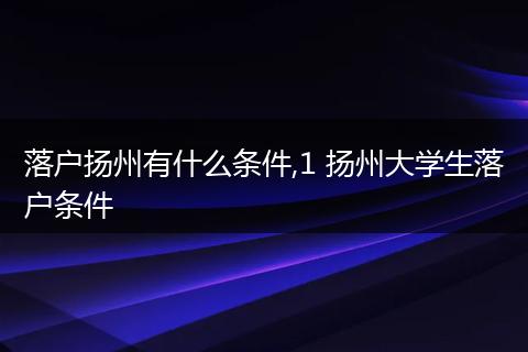 落户扬州有什么条件,1 扬州大学生落户条件