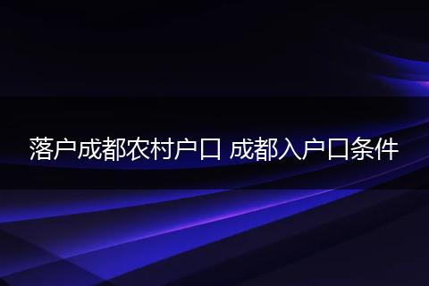 落户成都农村户口 成都入户口条件