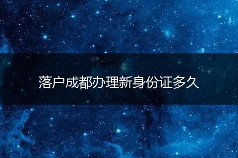 落户成都办理新身份证多久