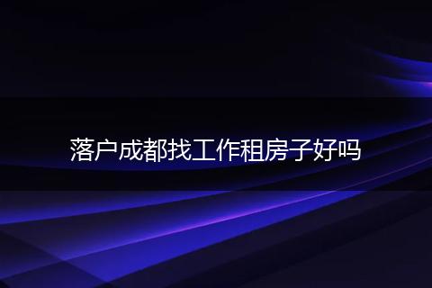 落户成都找工作租房子好吗