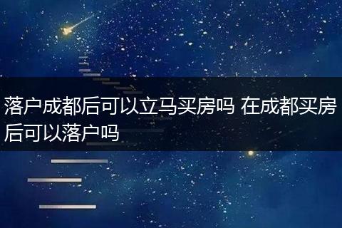 落户成都后可以立马买房吗 在成都买房后可以落户吗