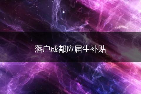 落户成都应届生补贴