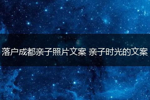 落户成都亲子照片文案 亲子时光的文案