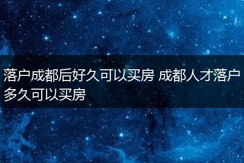 落户成都后好久可以买房 成都人才落户多久可以买房