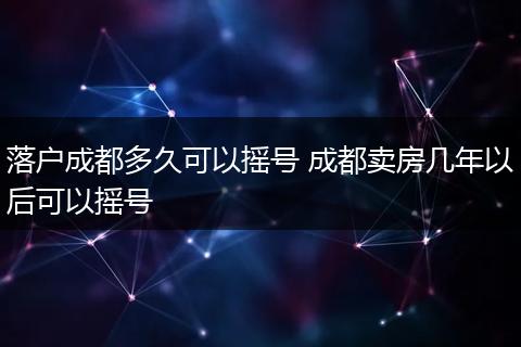 落户成都多久可以摇号 成都卖房几年以后可以摇号