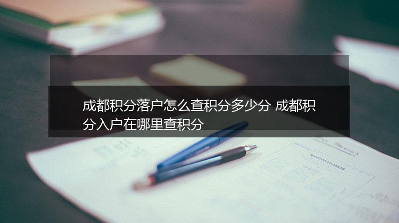 成都积分落户怎么查积分多少分 成都积分入户在哪里查积分