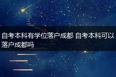 自考本科有学位落户成都 自考本科可以落户成都吗
