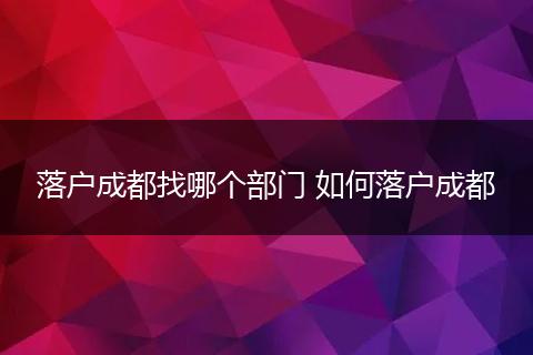 落户成都找哪个部门 如何落户成都